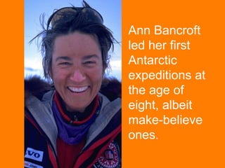Ann Bancroft led her first Antarctic expeditions at the age of eight, albeit make-believe ones. 