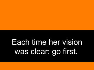 Each time her vision was clear: go first.   