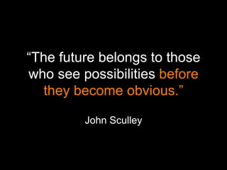 “ The future belongs to those who see possibilities  before they become obvious.” John Sculley 