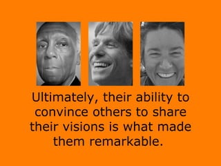 Ultimately, their ability to convince others to share their visions is what made them remarkable.  