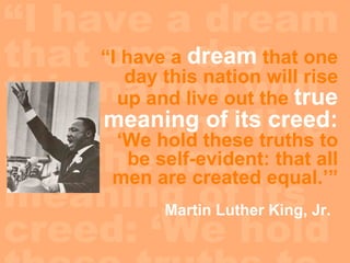 “ I have a dream that one day this nation will rise up and live out the true meaning of its creed: ‘We hold these truths to be self-evident:  that all men are created equal.’” “ I have a  dream  that one day this nation will rise up and live out the  true meaning of its creed:  ‘We hold these truths to be self-evident: that all men are created equal.’” Martin Luther King, Jr. 