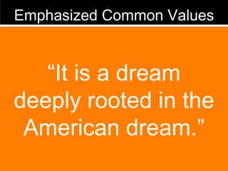 Emphasized Common Values “ It is a dream deeply rooted in the American dream.” 
