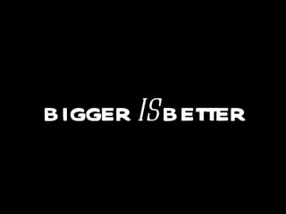 bigger  is  better 