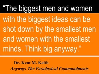“ The biggest men and women with the biggest ideas can be shot down by the smallest men and women with the smallest minds. Think big anyway.” Dr. Kent M. Keith  Anyway: The Paradoxical Commandments   