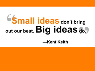 — Kent Keith “ ” Small ideas   don’t bring out our best.  Big ideas  do.  
