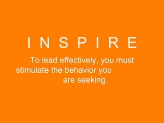 To lead effectively, you must stimulate the behavior you  are seeking. I  N  S  P  I  R  E 