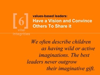 [ 6 ] Have a Vision and Convince Others To Share it values-based leaders: We often describe children  as having wild or active imaginations. The best  leaders never outgrow  their imaginative gift. vital integrities 
