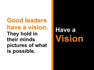 Have a  Vision Good leaders have a vision.  They hold in their minds pictures of what is possible.  