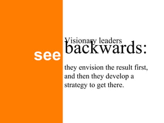 backwards:   see Visionary leaders  they envision the result first, and then they develop a strategy to get there. 