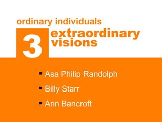 3 ordinary individuals  extraordinary   <ul><li>Asa Philip Randolph </li></ul><ul><li>Billy Starr </li></ul><ul><li>Ann Ba...