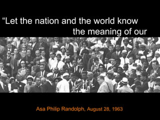 “ Let the nation and the world know  the meaning of our numbers.” Asa Philip Randolph,  August 28, 1963   