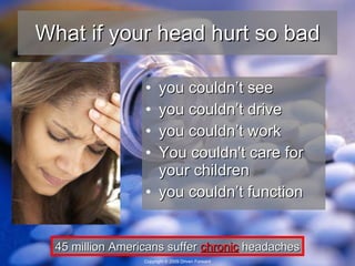 What if your head hurt so bad you couldn’t see you couldn’t drive you couldn’t work You couldn't care for your children you couldn’t function  45 million Americans suffer  chronic  headaches 