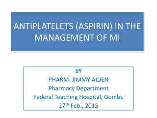 BY
PHARM. JIMMY AIDEN
Pharmacy Department
Federal Teaching Hospital, Gombe
27th Feb., 2015
ANTIPLATELETS (ASPIRIN) IN THE
MANAGEMENT OF MI
 