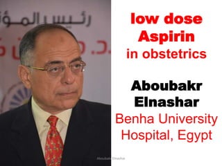 low dose
Aspirin
in obstetrics
Aboubakr
Elnashar
Benha University
Hospital, Egypt
Aboubakr Elnashar
 