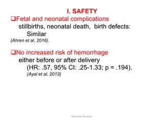 I. SAFETY
Fetal and neonatal complications
stillbirths, neonatal death, birth defects:
Similar
(Ahren et al, 2016).
No increased risk of hemorrhage
either before or after delivery
(HR: .57, 95% CI: .25-1.33; p = .194).
(Ayal et al, 2013)
Aboubakr Elnashar
 