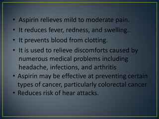 • Aspirin may be effective at preventing certain
types of cancer, particularly colorectal cancer
• Reduces risk of hear attacks.

 