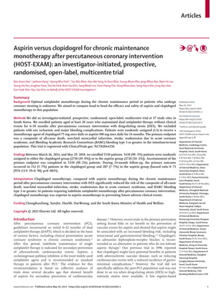 Articles
www.thelancet.com Published online May 16, 2021 https://doi.org/10.1016/S0140-6736(21)01063-1 1
Aspirin versus clopidogrel for chronic maintenance
monotherapy after percutaneous coronary intervention
(HOST-EXAM): an investigator-initiated, prospective,
randomised, open-label, multicentre trial
Bon-Kwon Koo*, Jeehoon Kang*, KyungWoo Park*,Tae-Min Rhee, Han-MoYang, Ki-BumWon, Seung-Woon Rha, Jang-Whan Bae, Nam Ho Lee,
Seung-Ho Hur, JunghanYoon,Tae-Ho Park, Bum Soo Kim, SangWook Lim,Yoon Haeng Cho, DongWoon Jeon, Sang-Hyun Kim, Jung-Kyu Han,
Eun-Seok Shin, Hyo-Soo Kim, on behalf of the HOST-EXAM investigators†
Summary
Background Optimal antiplatelet monotherapy during the chronic maintenance period in patients who undergo
coronary stenting is unknown. We aimed to compare head to head the efficacy and safety of aspirin and clopidogrel
monotherapy in this population.
Methods We did an investigator-initiated, prospective, randomised, open-label, multicentre trial at 37 study sites in
South Korea. We enrolled patients aged at least 20 years who maintained dual antiplatelet therapy without clinical
events for 6–18 months after percutaneous coronary intervention with drug-eluting stents (DES). We excluded
patients with any ischaemic and major bleeding complications. Patients were randomly assigned (1:1) to receive a
monotherapy agent of clopidogrel 75 mg once daily or aspirin 100 mg once daily for 24 months. The primary endpoint
was a composite of all-cause death, non-fatal myocardial infarction, stroke, readmission due to acute coronary
syndrome, and Bleeding Academic Research Consortium (BARC) bleeding type 3 or greater, in the intention-to-treat
population. This trial is registered with ClinicalTrials.gov, NCT02044250.
Findings Between March 26, 2014, and May 29, 2018, we enrolled 5530 patients. 5438 (98·3%) patients were randomly
assigned to either the clopidogrel group (2710 [49·8%]) or to the aspirin group (2728 [50·2%]). Ascertainment of the
primary endpoint was completed in 5338 (98·2%) patients. During 24-month follow-up, the primary outcome
occurred in 152 (5·7%) patients in the clopidogrel group and 207 (7·7%) in the aspirin group (hazard ratio 0·73
[95% CI 0·59–0·90]; p=0·0035).
Interpretation Clopidogrel monotherapy, compared with aspirin monotherapy during the chronic maintenance
period after percutaneous coronary intervention with DES significantly reduced the risk of the composite of all-cause
death, non-fatal myocardial infarction, stroke, readmission due to acute coronary syndrome, and BARC bleeding
type 3 or greater. In patients requiring indefinite antiplatelet monotherapy after percutaneous coronary intervention,
clopidogrel monotherapy was superior to aspirin monotherapy in preventing future adverse clinical events.
Funding ChongKunDang, SamJin, HanMi, DaeWoong, and the South Korea Ministry of Health and Welfare.
Copyright © 2021 Elsevier Ltd. All rights reserved.
Introduction
After percutaneous coronary intervention (PCI),
guidelines recommend an initial 6–12 months of dual
antiplatelet therapy (DAPT), which is decided on the basis
of various factors, including clinical presentation (acute
coronary syndrome vs chronic coronary syn­
drome).1,2
After this period, indefinite maintenance of single
antiplatelet therapy is indicated for secondary prevention
of atherosclerotic cardiovascular events. Aspirin, a
cyclooxygenase pathway inhibitor, is the most widely used
antiplatelet agent and is recommended as standard
therapy in patients after PCI.3
The evidence for this
recommendation is based on collective analyses of
trials done several decades ago that showed benefit
of aspirin for secondary prevention of cardiovascular
disease.4,5
However, recent trials in the primary prevention
setting found little or no benefit in the prevention of
vascular events for aspirin and showed that aspirin might
be associated with an increased bleeding risk, including
intracranial and gastrointestinal bleeding.6–8
Clopidogrel,
an adenosine diphosphate-receptor blocker, is recom­
mended as an alternative in patients who do not tolerate
aspirin therapy.9
One previous trial in 1996 reported
that clopidogrel might have potential benefits in patients
with atherosclerotic vascular disease, such as reducing
cardiovascular events with a reduced incidence of gastro­
intestinal complications.10
However, the trial did not
specifically address the post-PCI population and was not
done in an era when drug-eluting stents (DES) or high-
intensity statins were available. A few registry-based
Published Online
May 16, 2021
https://doi.org/10.1016/
S0140-6736(21)01063-1
See Online/Comment
https://doi.org/10.1016/
S0140-6736(21)01120-X
*Authors contributed equally
†All investigators of the
HOST-EXAM trial are listed in the
appendix (pp 4–8)
Department of Internal
Medicine, Cardiology Centre,
Seoul National University
Hospital, Seoul, South Korea
(Prof B-K Koo MD, J Kang MD,
K W Park MD,T-M Rhee MD,
H-MYang MD, J-K Han MD,
Prof H-S Kim MD); Department
of Internal Medicine, Ulsan
University Hospital, Ulsan,
South Korea (K-B Won MD,
E-S Shin MD); Korea University
Guro Hospital, Seoul,
South Korea (Prof S-W Rha MD);
Department of Internal
Medicine, Chungbuk National
University Hospital, Cheongju,
South Korea (J-W Bae MD);
Department of Internal
Medicine, Kangnam Sacred
Heart Hospital, Hallym
University, Seoul, South Korea
(Prof N H Lee MD); Department
of Internal Medicine,
Keimyung University Dongsan
Hospital, Daegu, South Korea
(Prof S-H Hur MD); Department
of Internal Medicine,Yonsei
University Wonju Severance
Christian Hospital, Wonju,
South Korea (Prof JYoon MD);
Department of Internal
Medicine, Dong-A University
Hospital, Busan, South Korea
(T-H Park MD); Department of
Internal Medicine, Kangbuk
Samsung Hospital,
Sungkyunkwan University,
Seoul, South Korea
(B S Kim MD); Department of
Internal Medicine, CHA
Bundang Medical Center, CHA
 