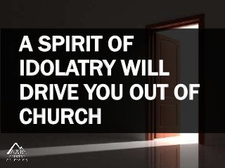 A SPIRIT OF
IDOLATRY WILL
DRIVE YOU OUT OF
CHURCH
 
