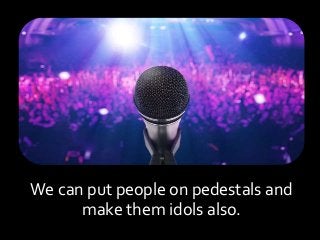 We can put people on pedestals and
make them idols also.
 