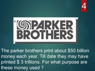 4
The parker brothers print about $50 billion
money each year. Till date they may have
printed $ 3 trillions. For what purpose are
these money used ?
 
