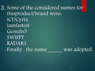 3. Some of the considered names for
thisproduct/brand were:
iCUCyrix
iamfastest
GenuIn5
SWIFFT
RADAR1
Finally , the name _____ was adopted.
 