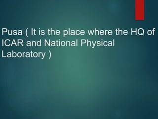 Pusa ( It is the place where the HQ of
ICAR and National Physical
Laboratory )
 