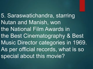 5. Saraswatichandra, starring
Nutan and Manish, won
the National Film Awards in
the Best Cinematography & Best
Music Director categories in 1969.
As per official records, what is so
special about this movie?
 