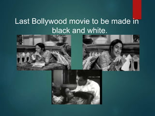 Last Bollywood movie to be made in
black and white.
 