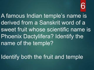 6
A famous Indian temple’s name is
derived from a Sanskrit word of a
sweet fruit whose scientific name is
Phoenix Dactylifera? Identify the
name of the temple?
Identify both the fruit and temple
 