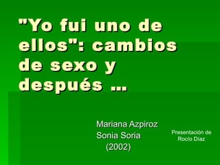 &quot;Yo fui uno de ellos&quot;: cambios de sexo y después …  Mariana Azpiroz  Sonia Soria  (2002)  Presentación de Rocío Díaz 