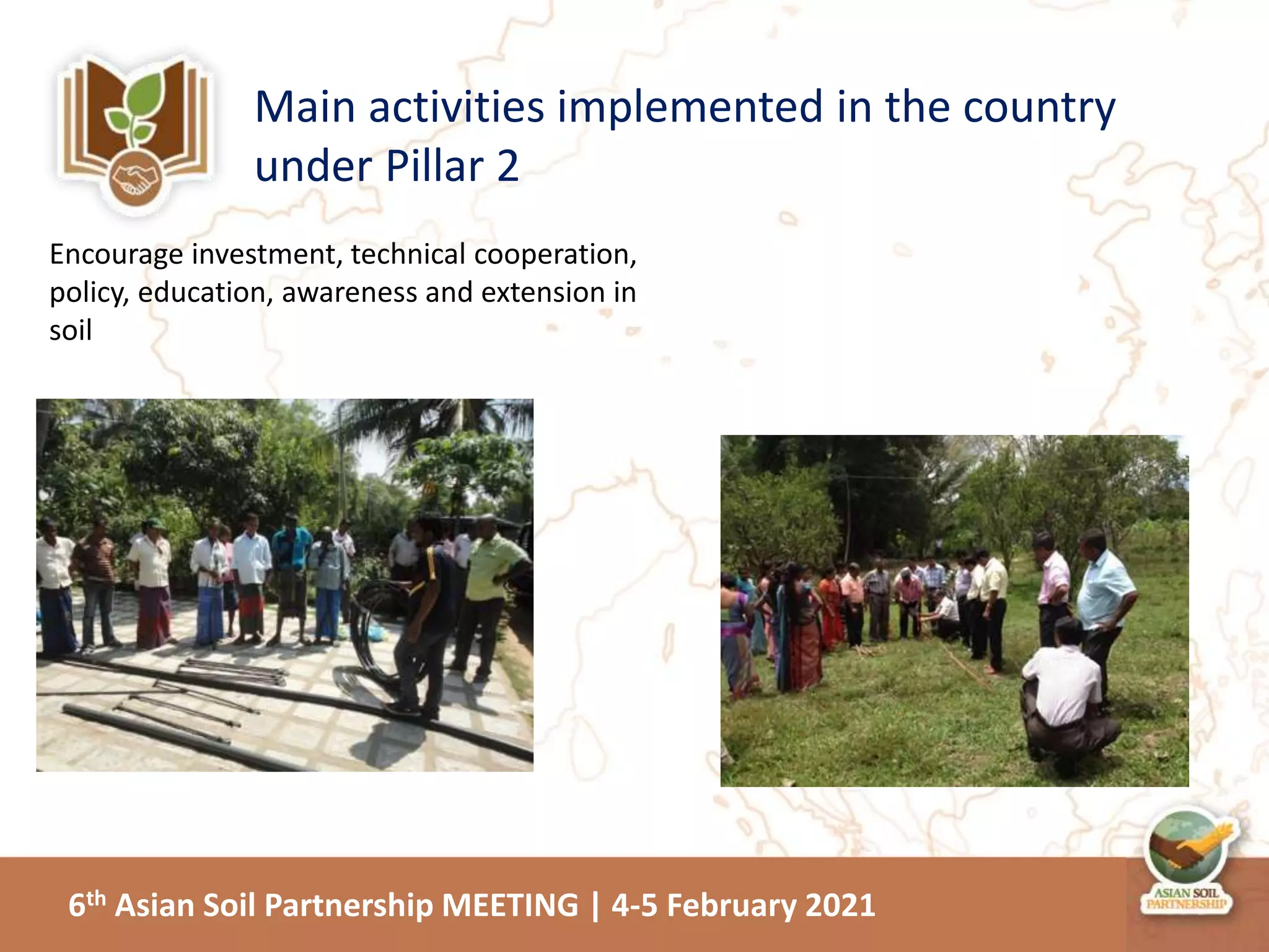 6th Asian Soil Partnership MEETING | 4-5 February 2021
Main activities implemented in the country
under Pillar 2
Encourage investment, technical cooperation,
policy, education, awareness and extension in
soil
 