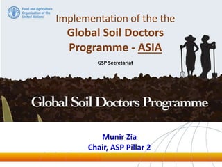 Implementation of the the
Global Soil Doctors
Programme - ASIA
GSP Secretariat
Munir Zia
Chair, ASP Pillar 2
 