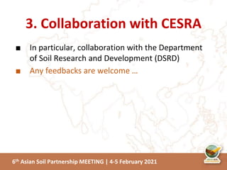 6th Asian Soil Partnership MEETING | 4-5 February 2021
3. Collaboration with CESRA
■ In particular, collaboration with the Department
of Soil Research and Development (DSRD)
■ Any feedbacks are welcome …
 