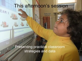 This afternoon’s session
Presenting practical classroom
strategies and data
 