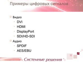 Примеры цифровых сигналов

   Видео
     • DVI

     • HDMI

     • DisplayPort

     • SDI/HD-SDI

   Аудио
     • SPDIF

     • AES/EBU
 