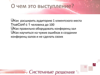 О чем это выступление?

Как расширить аудиторию 1 клиентского места
TrueConf c 1 человека до 100
Как правильно оборудовать конференц-зал
Как научиться на чужих ошибках в создании
конференц-залов и не сделать своих
 
