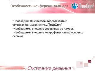 Особенности конференц-зала для


 •Необходим ПК с платой видеозахвата с
 установленным клиентом TrueConf
 •Необходимы внешние управляемые камеры
 •Необходимы внешние микрофоны или конференц-
 система
 