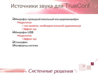 Источники звука для TrueConf
Микрофон проводной вокальный или радиомикрофон
   •Недостатки:
       o как правило, необходим внешний аудиомикшер
       oЭффект эха
Микрофон USB
   •Недостатки:
       oЭффект эха
Спикерфон
Конференц-система
 