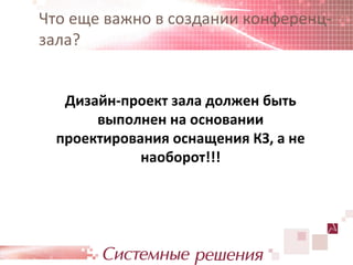 Что еще важно в создании конференц-
зала?


   Дизайн-проект зала должен быть
       выполнен на основании
  проектирования оснащения КЗ, а не
             наоборот!!!
 