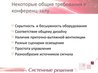 Некоторые общие требования к
конференц-залу

   Скрытность и бесшумность оборудования
   Соответствие общему дизайну
   Наличие приточно-вытяжной вентиляции
   Разные сценарии освещения
   Простота управления
   Разнообразие источников сигнала
 