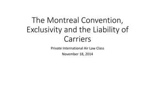 The Montreal Convention,
Exclusivity and the Liability of
Carriers
Private International Air Law Class
November 18, 2014
 