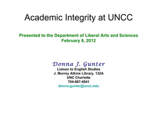 Academic Integrity at UNCC Presented to the Department of Liberal Arts and Sciences February 8, 2012 Donna J. Gunter Liaison to English Studies J. Murrey Atkins Library, 132A UNC Charlotte 704-687-4941 [email_address] 