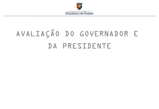 AVALIAÇÃO DO GOVERNADOR E
      DA PRESIDENTE
 