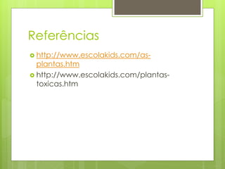 Referências 
 http://www.escolakids.com/as-plantas. 
htm 
 http://www.escolakids.com/plantas-toxicas. 
htm 
