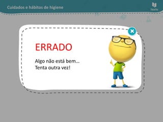 Cuidados e hábitos de higiene
Algo não está bem…
Tenta outra vez!
ERRADO
 