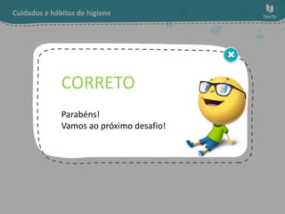 Cuidados e hábitos de higiene
Parabéns!
Vamos ao próximo desafio!
CORRETO
 