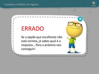 Cuidados e hábitos de higiene
Se a opção que escolheste não
está correta, já sabes qual é a
resposta… Para a próxima vais
conseguir!
ERRADO
 