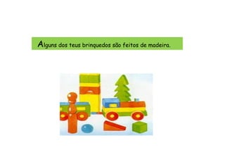 A lguns dos teus brinquedos são feitos de madeira.   