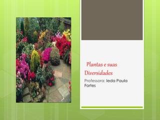 Plantas e suas 
Diversidades 
Professora: Ieda Paula 
Fortes 
 