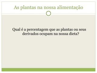 As plantas na nossa alimentação Qual é a percentagem que as plantas ou seus derivados ocupam na nossa dieta? 